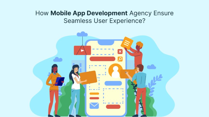 How Mobile App Development Agency Ensure Seamless User Experience?